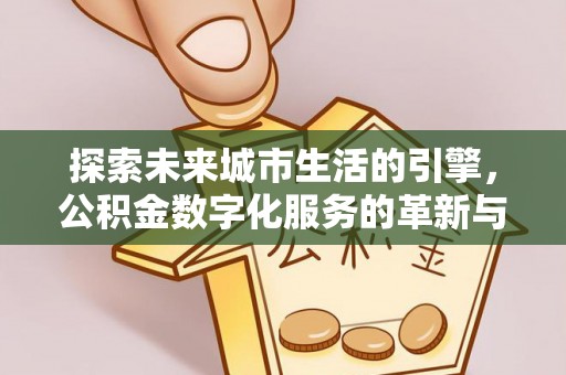 淇县探索未来城市生活的引擎，公积金数字化服务的革新与实践