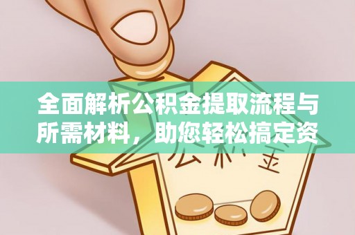 淇县全面解析公积金提取流程与所需材料，助您轻松搞定资金提取
