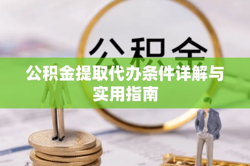 淇县公积金提取代办条件详解与实用指南