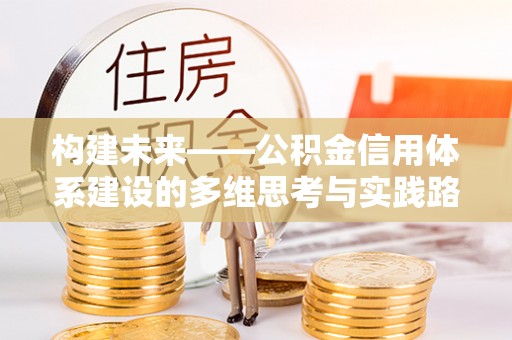 淇县构建未来——公积金信用体系建设的多维思考与实践路径