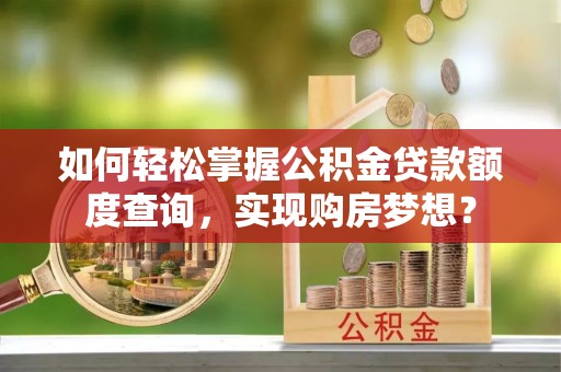淇县如何轻松掌握公积金贷款额度查询，实现购房梦想？