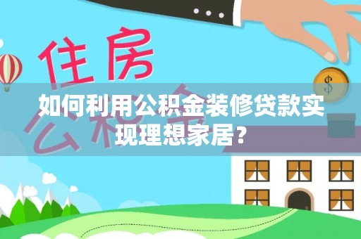 淇县如何利用公积金装修贷款实现理想家居？