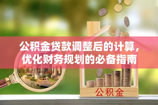 淇县公积金贷款调整后的计算，优化财务规划的必备指南