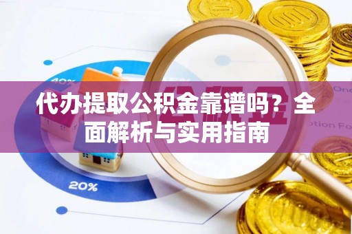 淇县代办提取公积金靠谱吗？全面解析与实用指南