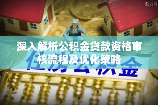 淇县深入解析公积金贷款资格审核流程及优化策略