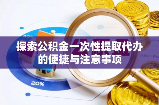 淇县探索公积金一次性提取代办的便捷与注意事项
