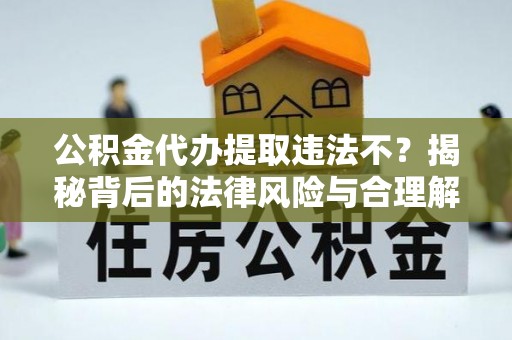 淇县公积金代办提取违法不？揭秘背后的法律风险与合理解决方案