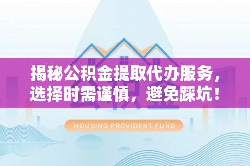 淇县揭秘公积金提取代办服务，选择时需谨慎，避免踩坑！