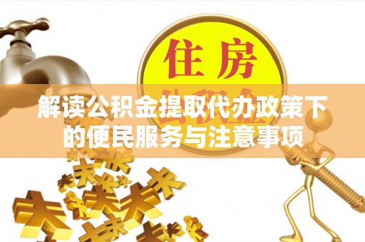 淇县解读公积金提取代办政策下的便民服务与注意事项