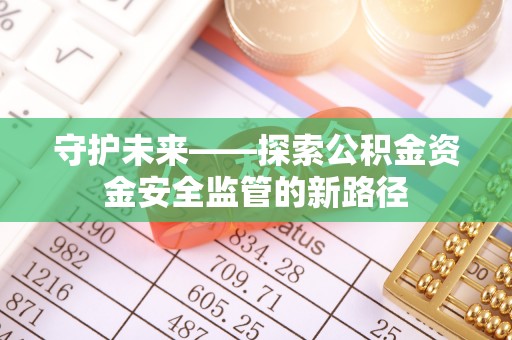 淇县守护未来——探索公积金资金安全监管的新路径