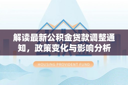 淇县解读最新公积金贷款调整通知，政策变化与影响分析