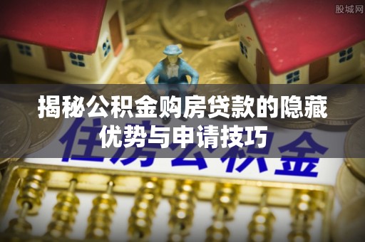 淇县揭秘公积金购房贷款的隐藏优势与申请技巧