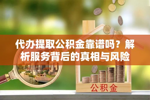 淇县代办提取公积金靠谱吗？解析服务背后的真相与风险