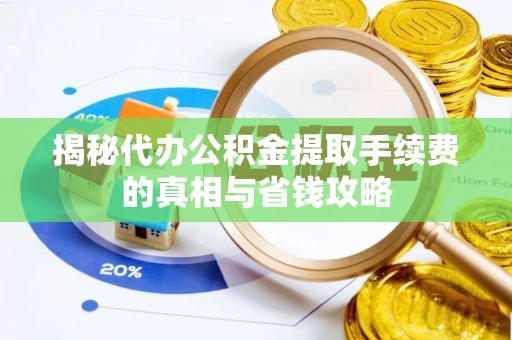 淇县揭秘代办公积金提取手续费的真相与省钱攻略