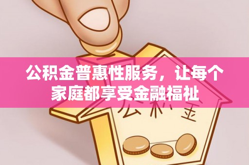 淇县公积金普惠性服务，让每个家庭都享受金融福祉