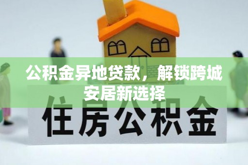 淇县公积金异地贷款，解锁跨城安居新选择