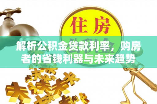 淇县解析公积金贷款利率，购房者的省钱利器与未来趋势