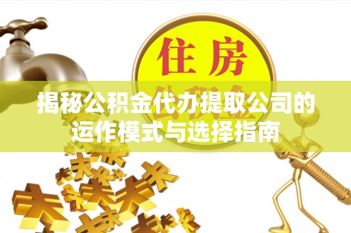 淇县揭秘公积金代办提取公司的运作模式与选择指南