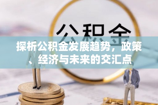 淇县探析公积金发展趋势，政策、经济与未来的交汇点