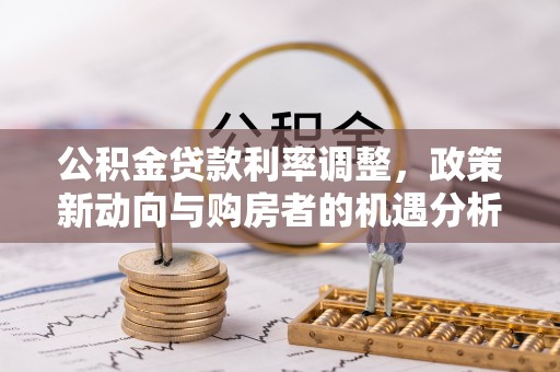 淇县公积金贷款利率调整，政策新动向与购房者的机遇分析