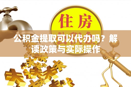淇县公积金提取可以代办吗？解读政策与实际操作