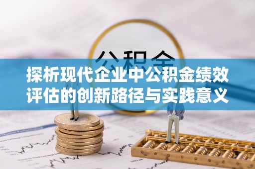淇县探析现代企业中公积金绩效评估的创新路径与实践意义