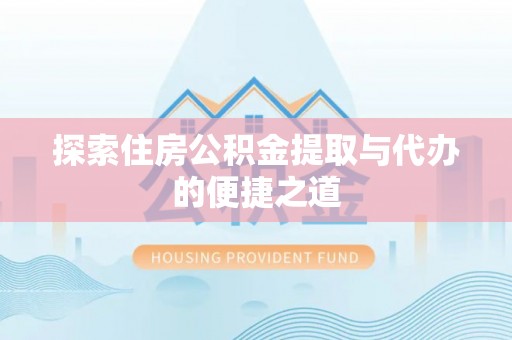 淇县探索住房公积金提取与代办的便捷之道