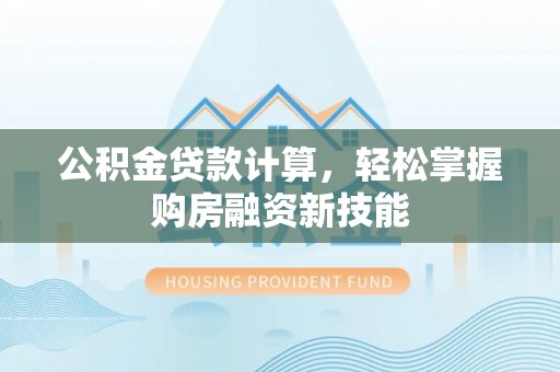 淇县公积金贷款计算，轻松掌握购房融资新技能