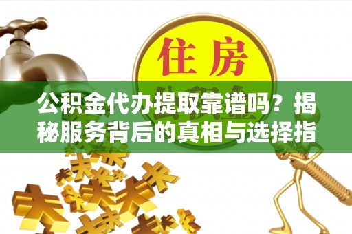 淇县公积金代办提取靠谱吗？揭秘服务背后的真相与选择指南
