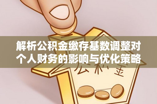 淇县解析公积金缴存基数调整对个人财务的影响与优化策略