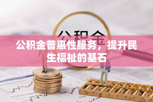 淇县公积金普惠性服务，提升民生福祉的基石