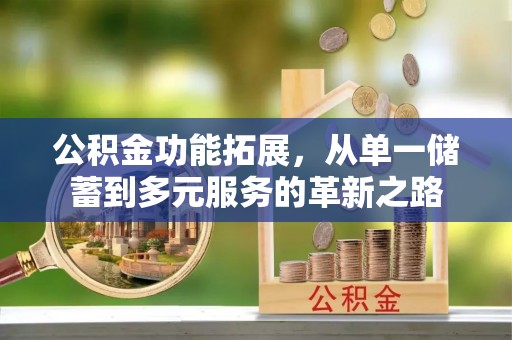 淇县公积金功能拓展，从单一储蓄到多元服务的革新之路