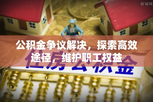 淇县公积金争议解决，探索高效途径，维护职工权益