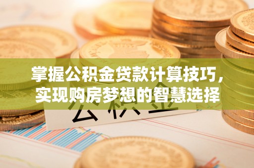 淇县掌握公积金贷款计算技巧，实现购房梦想的智慧选择