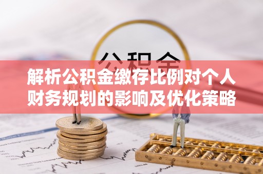 淇县解析公积金缴存比例对个人财务规划的影响及优化策略