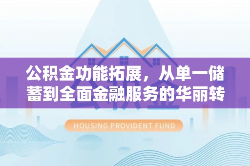 淇县公积金功能拓展，从单一储蓄到全面金融服务的华丽转身