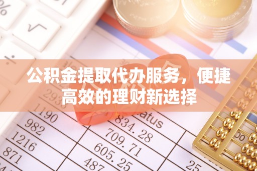 淇县公积金提取代办服务，便捷高效的理财新选择