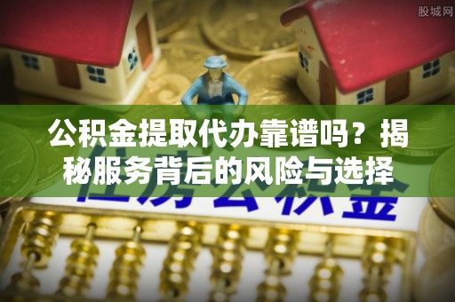 淇县公积金提取代办靠谱吗？揭秘服务背后的风险与选择