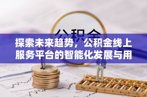 淇县探索未来趋势，公积金线上服务平台的智能化发展与用户便利性提升