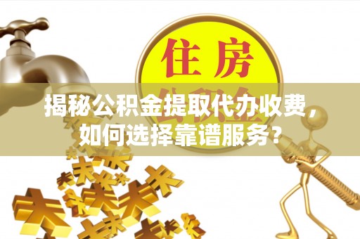 淇县揭秘公积金提取代办收费，如何选择靠谱服务？