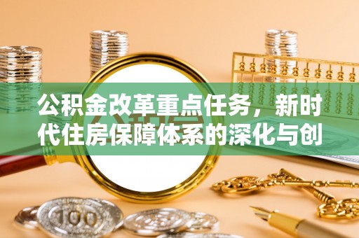 淇县公积金改革重点任务，新时代住房保障体系的深化与创新
