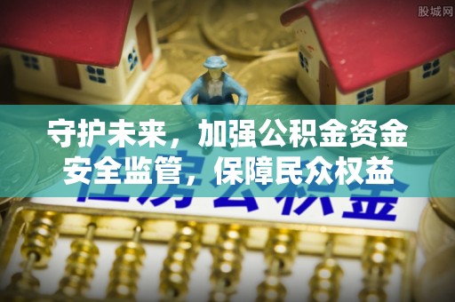 淇县守护未来，加强公积金资金安全监管，保障民众权益