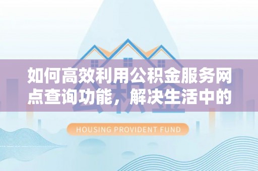 淇县如何高效利用公积金服务网点查询功能，解决生活中的资金难题