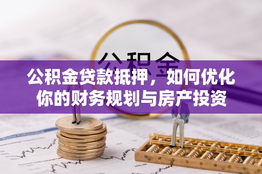 淇县公积金贷款抵押，如何优化你的财务规划与房产投资