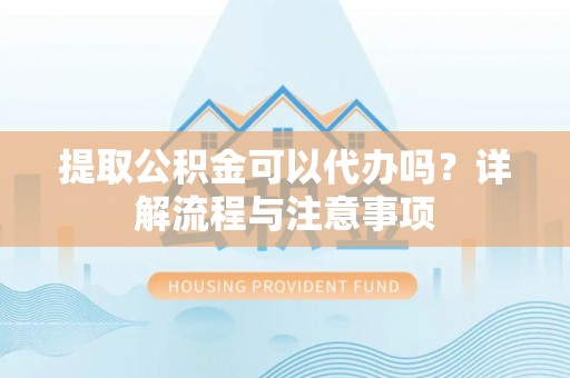 淇县提取公积金可以代办吗？详解流程与注意事项