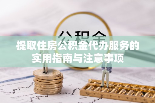 淇县提取住房公积金代办服务的实用指南与注意事项