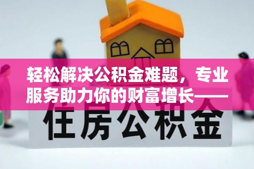 淇县轻松解决公积金难题，专业服务助力你的财富增长——代办公积金提取