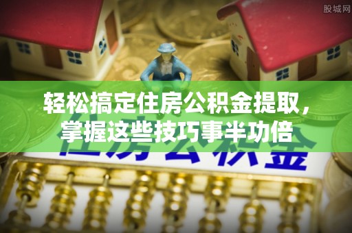 淇县轻松搞定住房公积金提取，掌握这些技巧事半功倍
