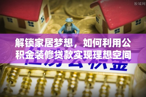 淇县解锁家居梦想，如何利用公积金装修贷款实现理想空间