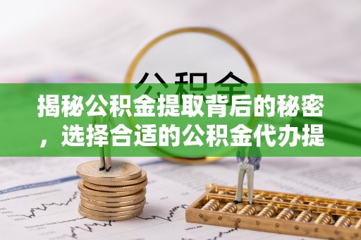淇县揭秘公积金提取背后的秘密，选择合适的公积金代办提取公司是关键
